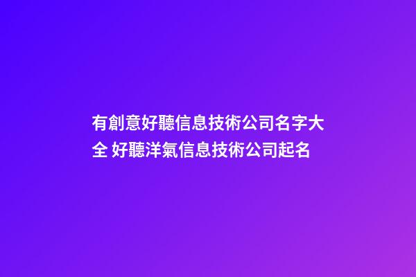 有創意好聽信息技術公司名字大全 好聽洋氣信息技術公司起名